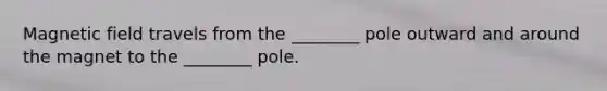 Magnetic field travels from the ________ pole outward and around the magnet to the ________ pole.