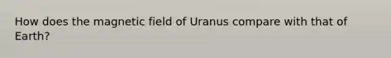 How does the magnetic field of Uranus compare with that of Earth?