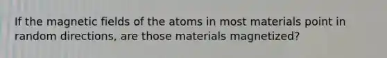 If the magnetic fields of the atoms in most materials point in random directions, are those materials magnetized?