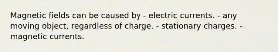 Magnetic fields can be caused by - electric currents. - any moving object, regardless of charge. - stationary charges. - magnetic currents.