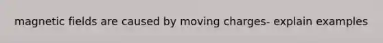 <a href='https://www.questionai.com/knowledge/kqorUT4tK2-magnetic-fields' class='anchor-knowledge'>magnetic fields</a> are caused by moving charges- explain examples
