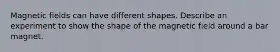 Magnetic fields can have different shapes. Describe an experiment to show the shape of the magnetic field around a bar magnet.