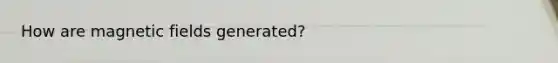 How are magnetic fields generated?