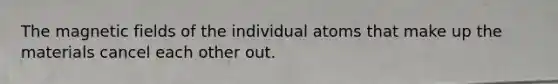 The magnetic fields of the individual atoms that make up the materials cancel each other out.