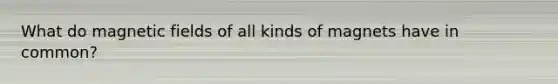 What do magnetic fields of all kinds of magnets have in common?