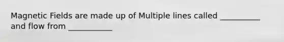 <a href='https://www.questionai.com/knowledge/kqorUT4tK2-magnetic-fields' class='anchor-knowledge'>magnetic fields</a> are made up of Multiple lines called __________ and flow from ___________