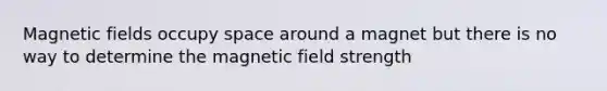 Magnetic fields occupy space around a magnet but there is no way to determine the magnetic field strength