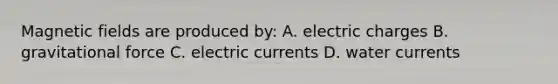 Magnetic fields are produced by: A. electric charges B. gravitational force C. electric currents D. water currents