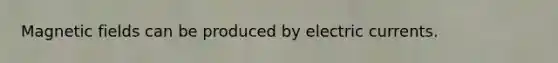 Magnetic fields can be produced by electric currents.