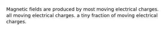 <a href='https://www.questionai.com/knowledge/kqorUT4tK2-magnetic-fields' class='anchor-knowledge'>magnetic fields</a> are produced by most moving electrical charges. all moving electrical charges. a tiny fraction of moving electrical charges.