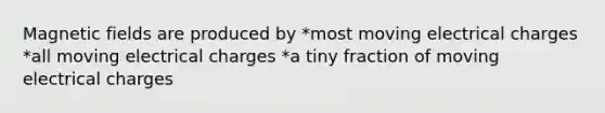 <a href='https://www.questionai.com/knowledge/kqorUT4tK2-magnetic-fields' class='anchor-knowledge'>magnetic fields</a> are produced by *most moving electrical charges *all moving electrical charges *a tiny fraction of moving electrical charges