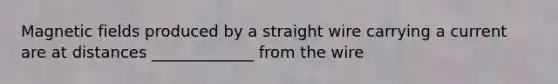 Magnetic fields produced by a straight wire carrying a current are at distances _____________ from the wire
