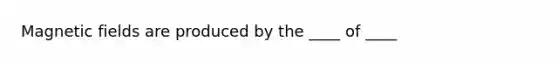 Magnetic fields are produced by the ____ of ____