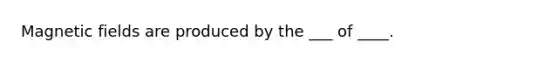 Magnetic fields are produced by the ___ of ____.