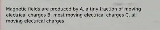 Magnetic fields are produced by A. a tiny fraction of moving electrical charges B. most moving electrical charges C. all moving electrical charges