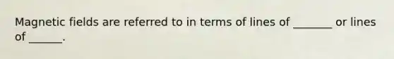 <a href='https://www.questionai.com/knowledge/kqorUT4tK2-magnetic-fields' class='anchor-knowledge'>magnetic fields</a> are referred to in terms of lines of _______ or lines of ______.