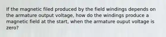 If the magnetic filed produced by the field windings depends on the armature output voltage, how do the windings produce a magnetic field at the start, when the armature ouput voltage is zero?