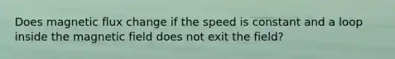 Does magnetic flux change if the speed is constant and a loop inside the magnetic field does not exit the field?