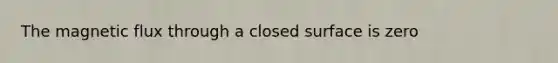 The magnetic flux through a closed surface is zero