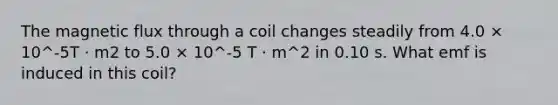 The magnetic flux through a coil changes steadily from 4.0 × 10^-5T · m2 to 5.0 × 10^-5 T · m^2 in 0.10 s. What emf is induced in this coil?