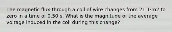 The magnetic flux through a coil of wire changes from 21 T·m2 to zero in a time of 0.50 s. What is the magnitude of the average voltage induced in the coil during this change?