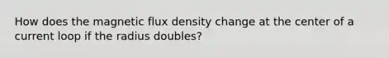 How does the magnetic flux density change at the center of a current loop if the radius doubles?