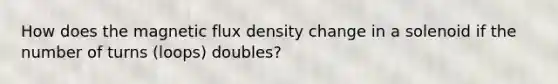 How does the magnetic flux density change in a solenoid if the number of turns (loops) doubles?