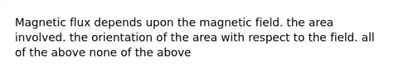 Magnetic flux depends upon the magnetic field. the area involved. the orientation of the area with respect to the field. all of the above none of the above