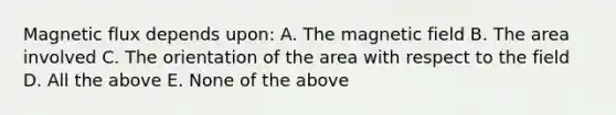 Magnetic flux depends upon: A. The magnetic field B. The area involved C. The orientation of the area with respect to the field D. All the above E. None of the above