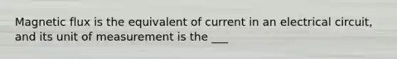 Magnetic flux is the equivalent of current in an electrical circuit, and its unit of measurement is the ___