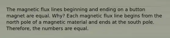 The magnetic flux lines beginning and ending on a button magnet are equal. Why? Each magnetic flux line begins from the north pole of a magnetic material and ends at the south pole. Therefore, the numbers are equal.