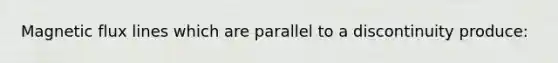 Magnetic flux lines which are parallel to a discontinuity produce: