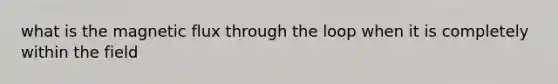 what is the magnetic flux through the loop when it is completely within the field