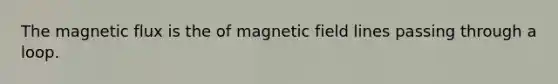 The magnetic flux is the of magnetic field lines passing through a loop.