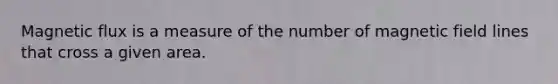 Magnetic flux is a measure of the number of magnetic field lines that cross a given area.