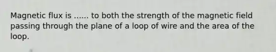 Magnetic flux is ...... to both the strength of the magnetic field passing through the plane of a loop of wire and the area of the loop.