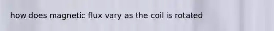 how does magnetic flux vary as the coil is rotated