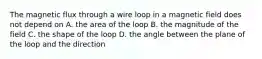 The magnetic flux through a wire loop in a magnetic field does not depend on A. the area of the loop B. the magnitude of the field C. the shape of the loop D. the angle between the plane of the loop and the direction