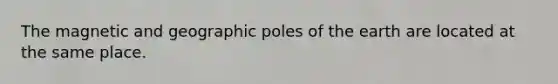 The magnetic and geographic poles of the earth are located at the same place.