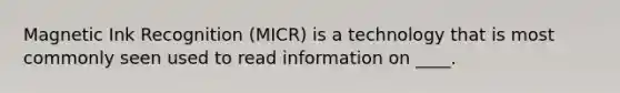 Magnetic Ink Recognition (MICR) is a technology that is most commonly seen used to read information on ____.