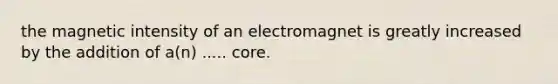 the magnetic intensity of an electromagnet is greatly increased by the addition of a(n) ..... core.