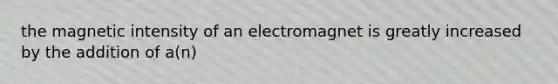 the magnetic intensity of an electromagnet is greatly increased by the addition of a(n)