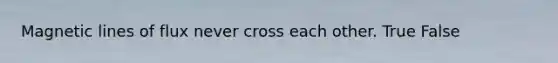 Magnetic lines of flux never cross each other. True False