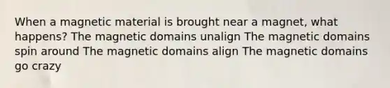 When a magnetic material is brought near a magnet, what happens? The magnetic domains unalign The magnetic domains spin around The magnetic domains align The magnetic domains go crazy​