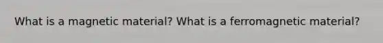 What is a magnetic material? What is a ferromagnetic material?