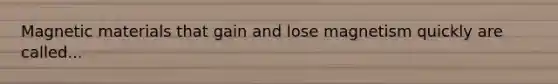 Magnetic materials that gain and lose magnetism quickly are called...
