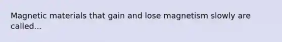 Magnetic materials that gain and lose magnetism slowly are called...