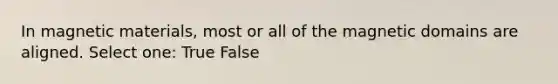 In magnetic materials, most or all of the magnetic domains are aligned. Select one: True False