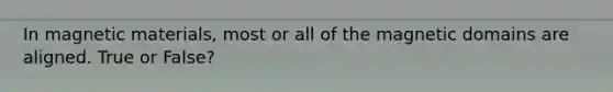 In magnetic materials, most or all of the magnetic domains are aligned. True or False?