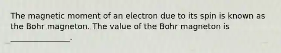 The magnetic moment of an electron due to its spin is known as the Bohr magneton. The value of the Bohr magneton is _______________.